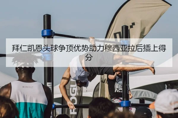 拜仁凯恩头球争顶优势助力穆西亚拉后插上得分