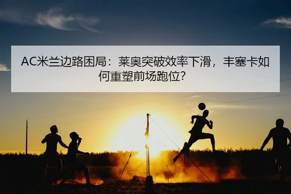 AC米兰边路困局：莱奥突破效率下滑，丰塞卡如何重塑前场跑位？
