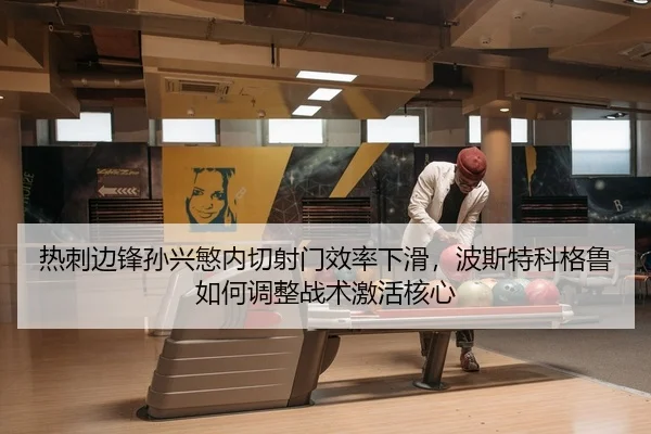 热刺边锋孙兴慜内切射门效率下滑，波斯特科格鲁如何调整战术激活核心